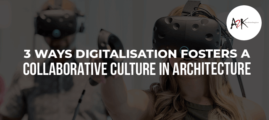 3 Ways Digitalisation fosters a Collaborative Culture in Architecture